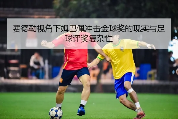 费德勒视角下姆巴佩冲击金球奖的现实与足球评奖复杂性
